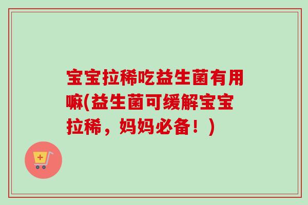 宝宝拉稀吃益生菌有用嘛(益生菌可缓解宝宝拉稀,妈妈必备!) 宝宝拉稀吃益生菌有用嘛(益生菌可缓解宝宝拉稀,妈妈必备!)