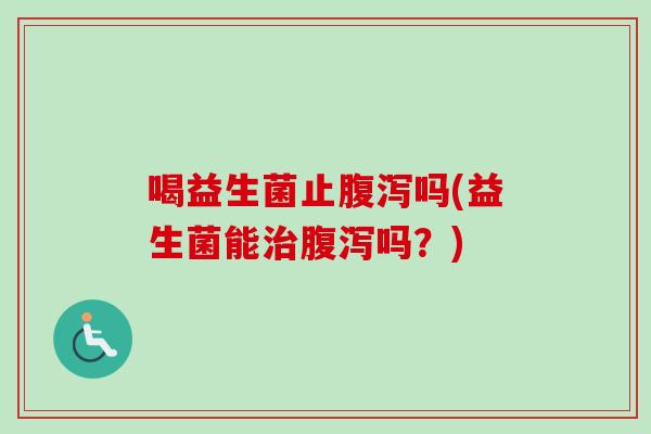 喝益生菌止吗(益生菌能吗?) 喝益生菌止吗(益生菌能吗?)