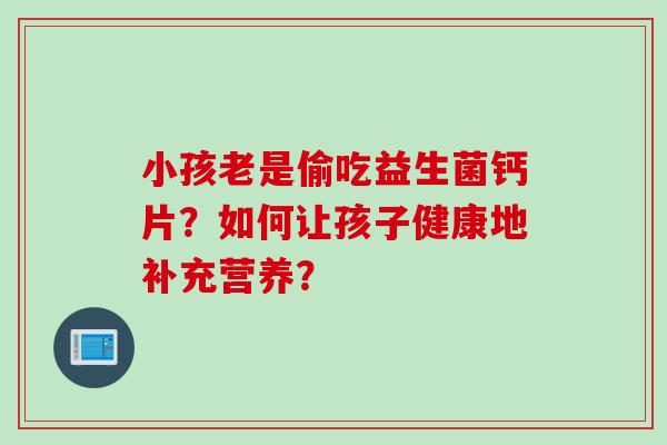 小孩老是偷吃益生菌钙片？如何让孩子健康地补充营养？