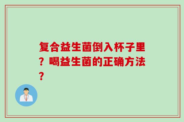 复合益生菌倒入杯子里？喝益生菌的正确方法？