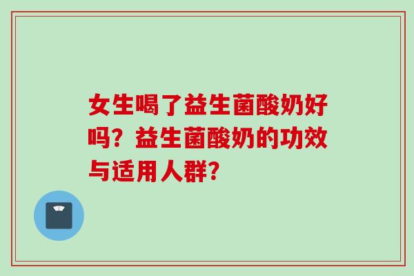 女生喝了益生菌酸奶好吗?益生菌酸奶的功效与适用人群? 女生喝了益生菌酸奶好吗?益生菌酸奶的功效与适用人群?