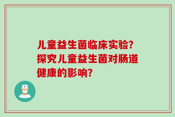 儿童益生菌临床实验？探究儿童益生菌对肠道健康的影响？