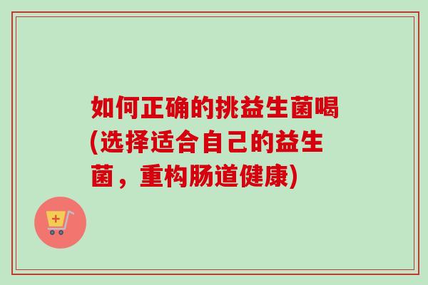 如何正确的挑益生菌喝(选择适合自己的益生菌，重构肠道健康)