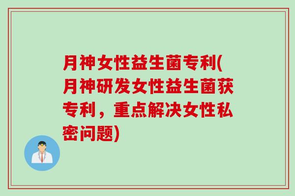 月神女性益生菌专利(月神研发女性益生菌获专利，重点解决女性私密问题)