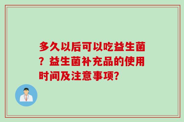 多久以后可以吃益生菌？益生菌补充品的使用时间及注意事项？