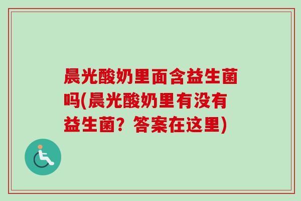 晨光酸奶里面含益生菌吗(晨光酸奶里有没有益生菌?答案在这里) 晨光酸奶里面含益生菌吗(晨光酸奶里有没有益生菌?答案在这里)