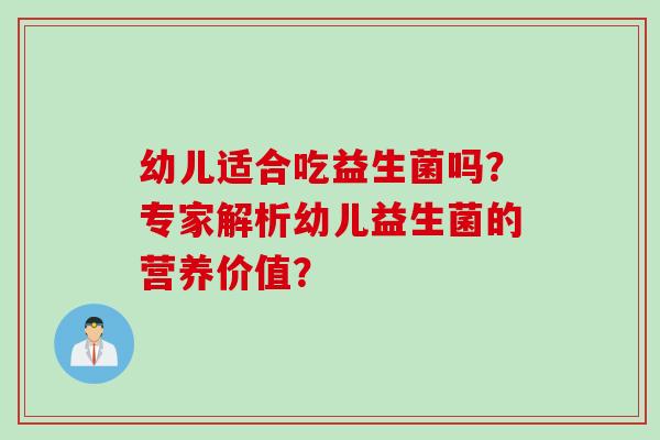 幼儿适合吃益生菌吗?专家解析幼儿益生菌的营养价值? 幼儿适合吃益生菌吗?专家解析幼儿益生菌的营养价值?