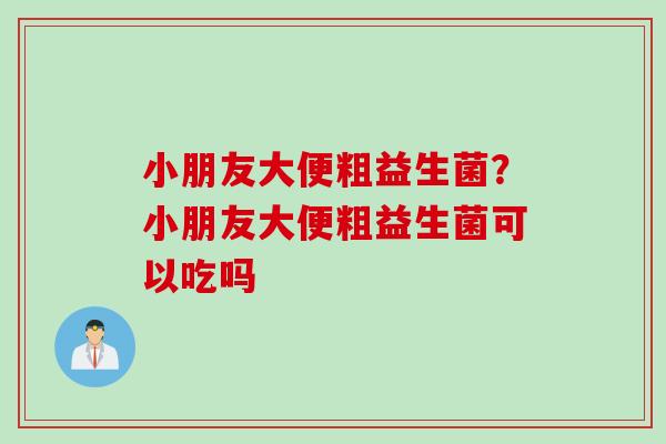 小朋友大便粗益生菌？小朋友大便粗益生菌可以吃吗