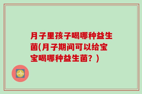 月子里孩子喝哪种益生菌(月子期间可以给宝宝喝哪种益生菌?) 月子里孩子喝哪种益生菌(月子期间可以给宝宝喝哪种益生菌?)