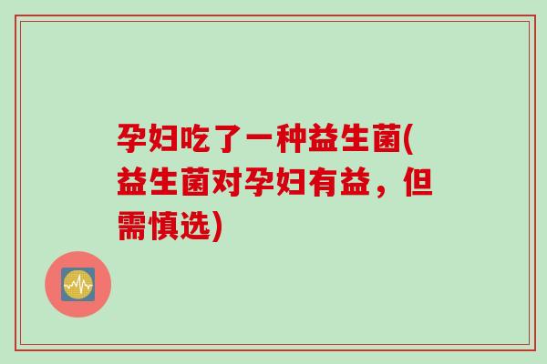 孕妇吃了一种益生菌(益生菌对孕妇有益，但需慎选)