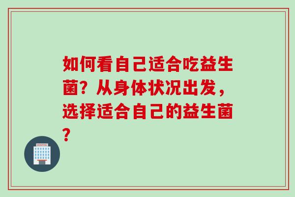 如何看自己适合吃益生菌?从身体状况出发,选择适合自己的益生菌? 如何看自己适合吃益生菌?从身体状况出发,选择适合自己的益生菌?