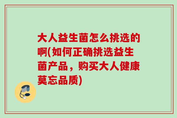 大人益生菌怎么挑选的啊(如何正确挑选益生菌产品，购买大人健康莫忘品质)