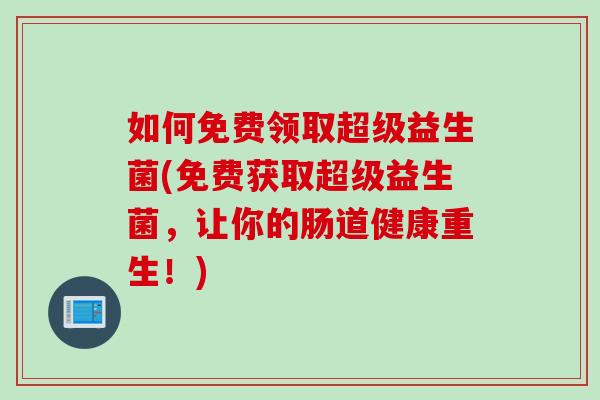 如何免费领取超级益生菌(免费获取超级益生菌,让你的肠道健康重生!) 如何免费领取超级益生菌(免费获取超级益生菌,让你的肠道健康重生!)