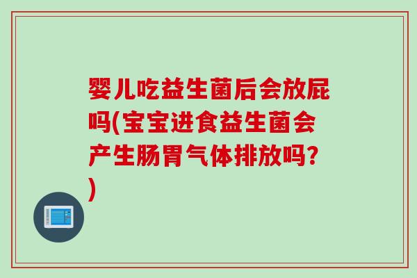 婴儿吃益生菌后会放屁吗(宝宝进食益生菌会产生肠胃气体排放吗？)