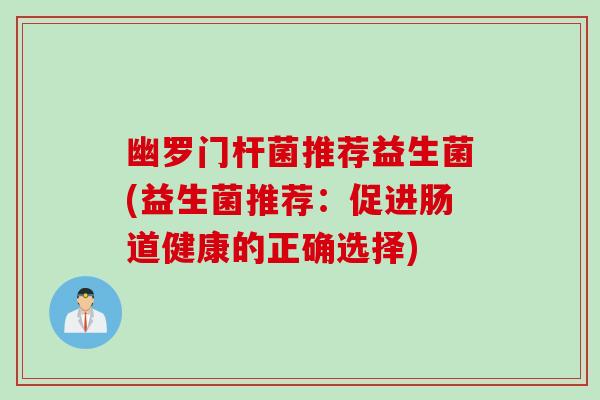 幽罗门杆菌推荐益生菌(益生菌推荐:促进肠道健康的正确选择) 幽罗门杆菌推荐益生菌(益生菌推荐:促进肠道健康的正确选择)