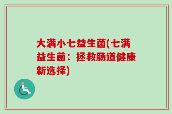 大满小七益生菌(七满益生菌：拯救肠道健康新选择)