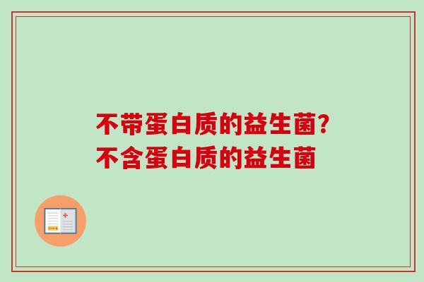 不带蛋白质的益生菌?不含蛋白质的益生菌 不带蛋白质的益生菌?不含蛋白质的益生菌