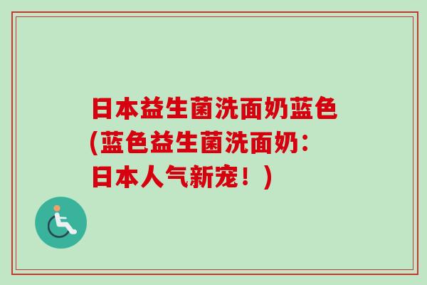 日本益生菌洗面奶蓝色(蓝色益生菌洗面奶:日本人气新宠!) 日本益生菌洗面奶蓝色(蓝色益生菌洗面奶:日本人气新宠!)