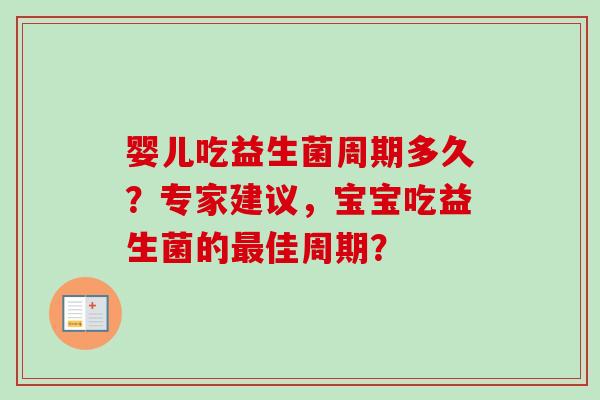 婴儿吃益生菌周期多久?专家建议,宝宝吃益生菌的佳周期? 婴儿吃益生菌周期多久?专家建议,宝宝吃益生菌的佳周期?