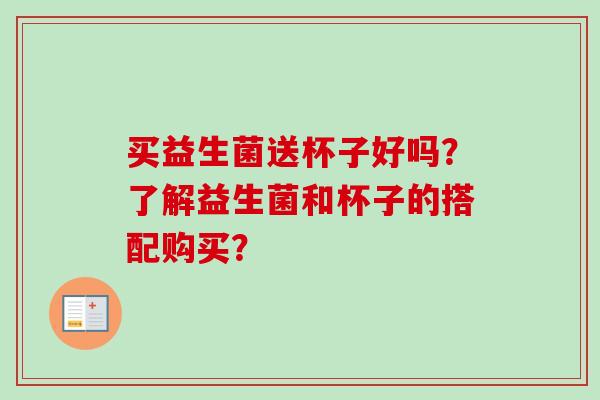 买益生菌送杯子好吗?了解益生菌和杯子的搭配购买? 买益生菌送杯子好吗?了解益生菌和杯子的搭配购买?