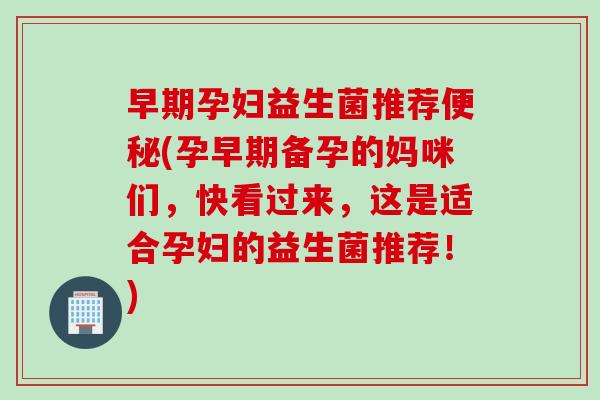 早期孕妇益生菌推荐(孕早期备孕的妈咪们,快看过来,这是适合孕妇的益生菌推荐!) 早期孕妇益生菌推荐(孕早期备孕的妈咪们,快看过来,这是适合孕妇的益生菌推荐!)