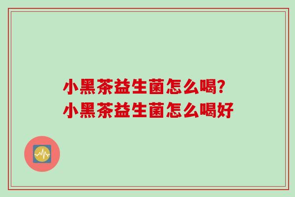 小黑茶益生菌怎么喝?小黑茶益生菌怎么喝好 小黑茶益生菌怎么喝?小黑茶益生菌怎么喝好