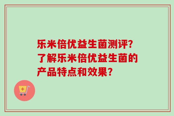 乐米倍优益生菌测评？了解乐米倍优益生菌的产品特点和效果？