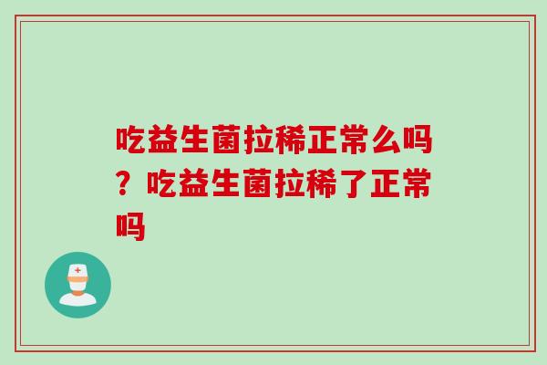 吃益生菌拉稀正常么吗?吃益生菌拉稀了正常吗 吃益生菌拉稀正常么吗?吃益生菌拉稀了正常吗