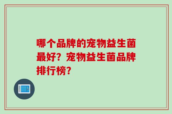 哪个品牌的宠物益生菌好?宠物益生菌品牌排行榜? 哪个品牌的宠物益生菌好?宠物益生菌品牌排行榜?