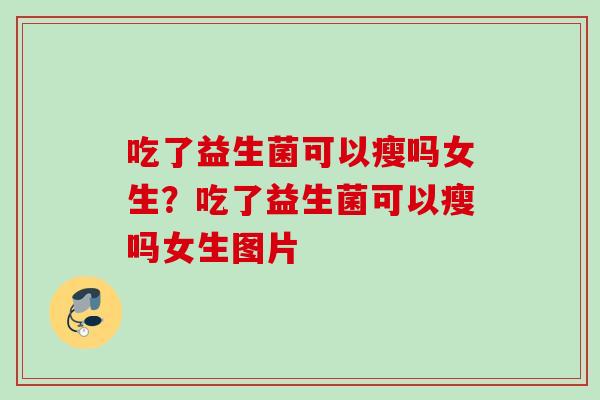 吃了益生菌可以瘦吗女生？吃了益生菌可以瘦吗女生图片