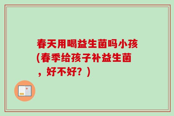 春天用喝益生菌吗小孩(春季给孩子补益生菌,好不好?) 春天用喝益生菌吗小孩(春季给孩子补益生菌,好不好?)