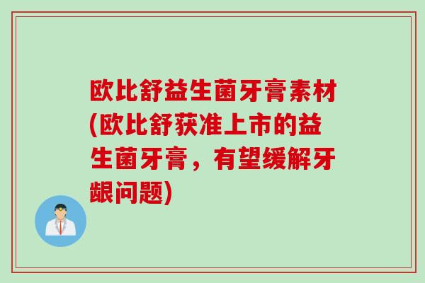 欧比舒益生菌牙膏素材(欧比舒获准上市的益生菌牙膏，有望缓解牙龈问题)