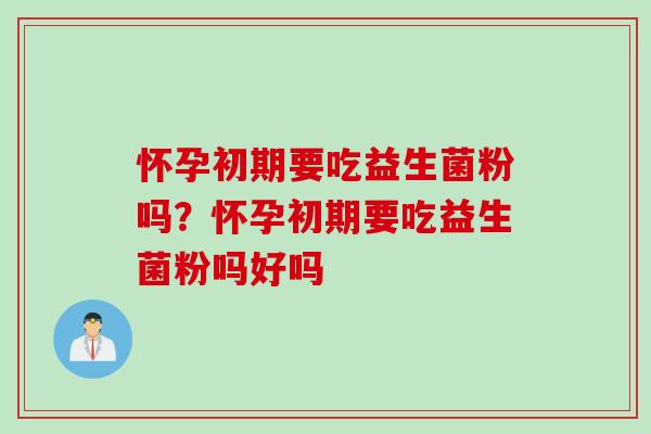 怀孕初期要吃益生菌粉吗?怀孕初期要吃益生菌粉吗好吗 怀孕初期要吃益生菌粉吗?怀孕初期要吃益生菌粉吗好吗