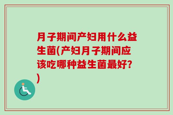 月子期间产妇用什么益生菌(产妇月子期间应该吃哪种益生菌好？)