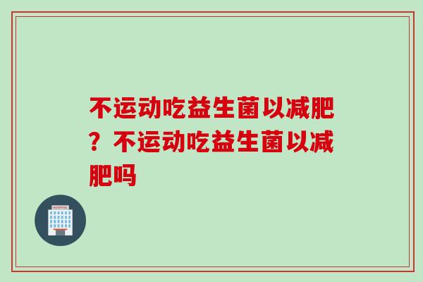 不运动吃益生菌以？不运动吃益生菌以吗
