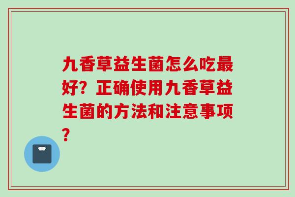 九香草益生菌怎么吃好？正确使用九香草益生菌的方法和注意事项？