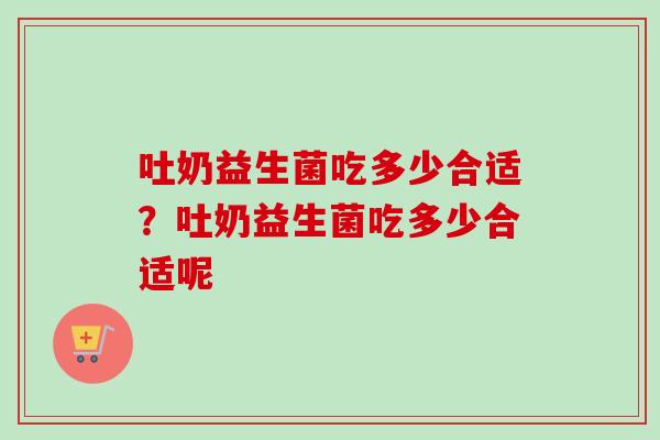 吐奶益生菌吃多少合适？吐奶益生菌吃多少合适呢