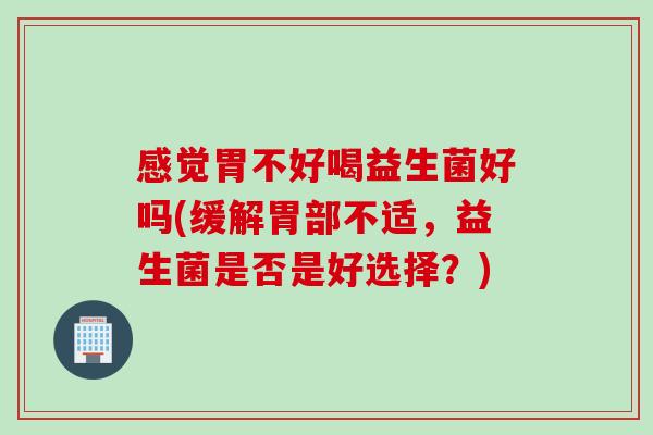 感觉胃不好喝益生菌好吗(缓解胃部不适,益生菌是否是好选择?) 感觉胃不好喝益生菌好吗(缓解胃部不适,益生菌是否是好选择?)
