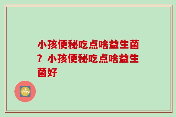 小孩吃点啥益生菌？小孩吃点啥益生菌好