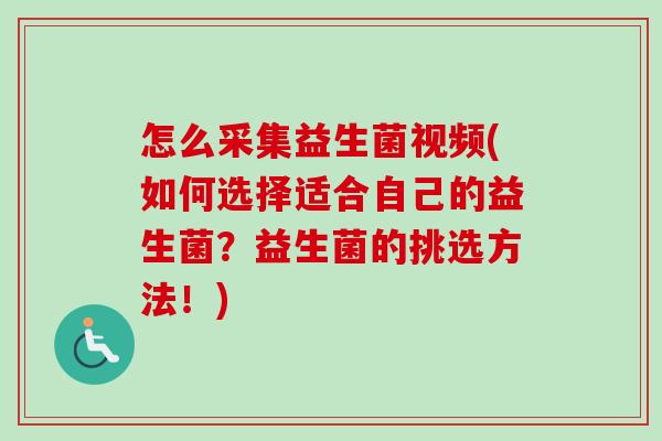 怎么采集益生菌视频(如何选择适合自己的益生菌？益生菌的挑选方法！)