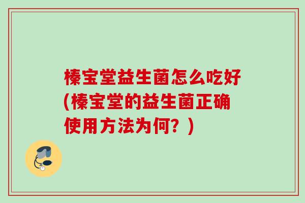 榛宝堂益生菌怎么吃好(榛宝堂的益生菌正确使用方法为何?) 榛宝堂益生菌怎么吃好(榛宝堂的益生菌正确使用方法为何?)