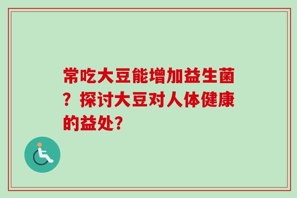 常吃大豆能增加益生菌?探讨大豆对人体健康的益处? 常吃大豆能增加益生菌?探讨大豆对人体健康的益处?