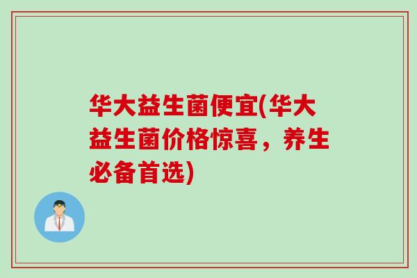 华大益生菌便宜(华大益生菌价格惊喜，养生必备首选)