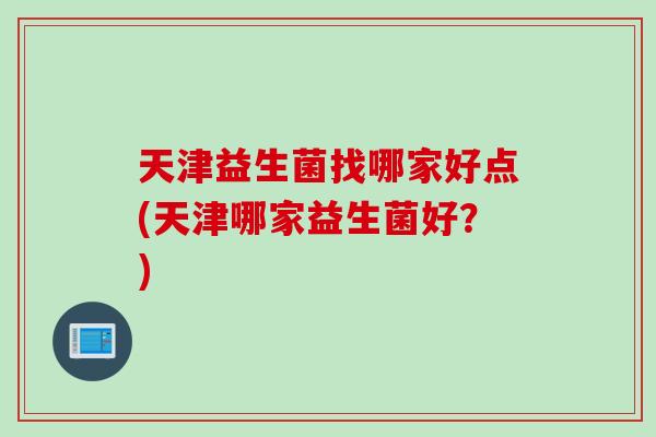 天津益生菌找哪家好点(天津哪家益生菌好？)