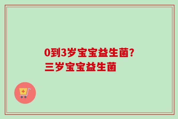 0到3岁宝宝益生菌？三岁宝宝益生菌