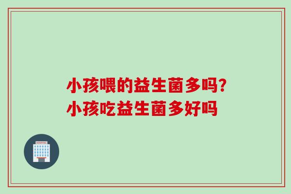 小孩喂的益生菌多吗?小孩吃益生菌多好吗 小孩喂的益生菌多吗?小孩吃益生菌多好吗