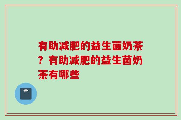 有助的益生菌奶茶?有助的益生菌奶茶有哪些 有助的益生菌奶茶?有助的益生菌奶茶有哪些