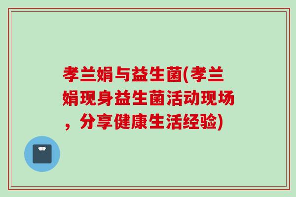 孝兰娟与益生菌(孝兰娟现身益生菌活动现场,分享健康生活经验) 孝兰娟与益生菌(孝兰娟现身益生菌活动现场,分享健康生活经验)