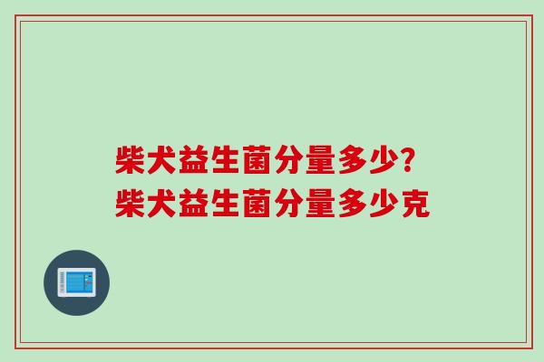 柴犬益生菌分量多少？柴犬益生菌分量多少克