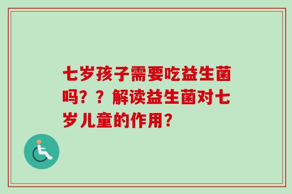 七岁孩子需要吃益生菌吗？？解读益生菌对七岁儿童的作用？
